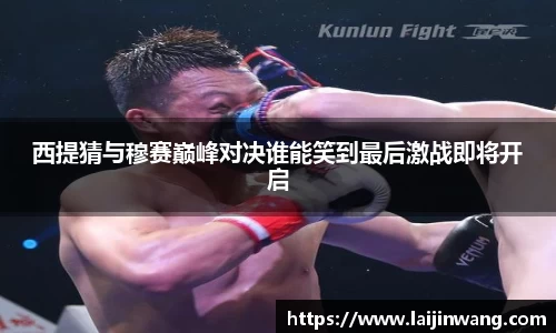 西提猜与穆赛巅峰对决谁能笑到最后激战即将开启