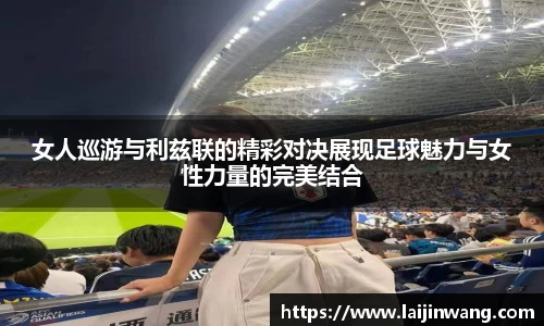 女人巡游与利兹联的精彩对决展现足球魅力与女性力量的完美结合
