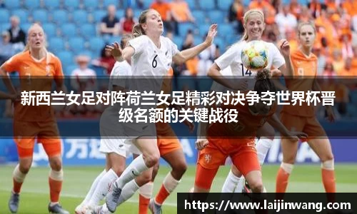 新西兰女足对阵荷兰女足精彩对决争夺世界杯晋级名额的关键战役