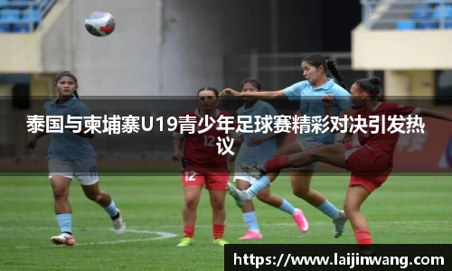 泰国与柬埔寨U19青少年足球赛精彩对决引发热议
