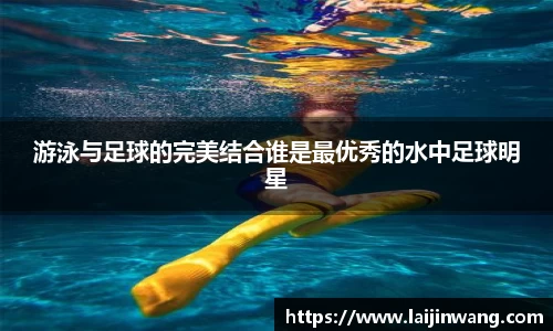 游泳与足球的完美结合谁是最优秀的水中足球明星
