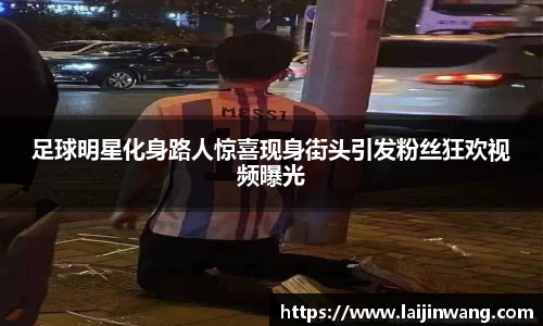 足球明星化身路人惊喜现身街头引发粉丝狂欢视频曝光