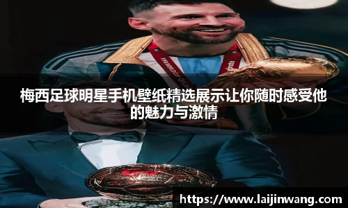 梅西足球明星手机壁纸精选展示让你随时感受他的魅力与激情