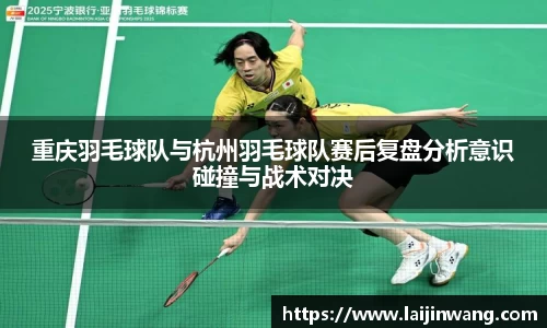 重庆羽毛球队与杭州羽毛球队赛后复盘分析意识碰撞与战术对决