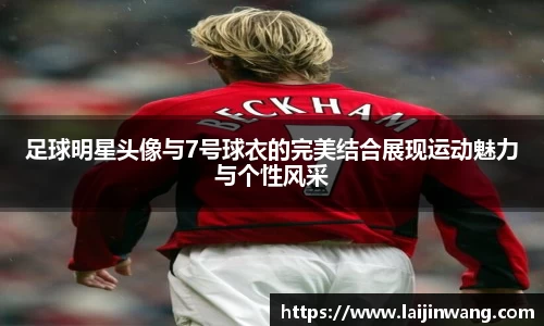 足球明星头像与7号球衣的完美结合展现运动魅力与个性风采