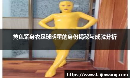 黄色紧身衣足球明星的身份揭秘与成就分析
